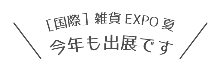 ［国際］雑貨EXPO夏　今年も出展です